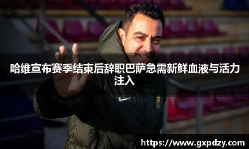 yy易游体育哈维宣布赛季结束后辞职巴萨急需新鲜血液与活力注入