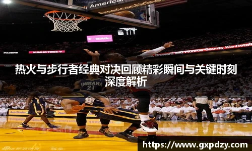热火与步行者经典对决回顾精彩瞬间与关键时刻深度解析